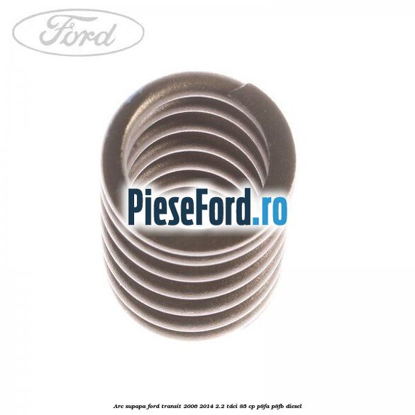 Arc supapa Ford Transit 2006-2014 2.2 TDCi 85 cp P8FA, P8FB diesel