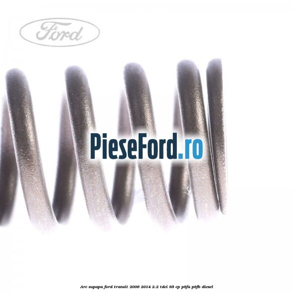 Arc supapa Ford Transit 2006-2014 2.2 TDCi 85 cp P8FA, P8FB diesel