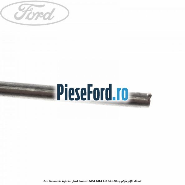 Arc timonerie inferior Ford Transit 2006-2014 2.2 TDCi 85 cp P8FA, P8FB diesel