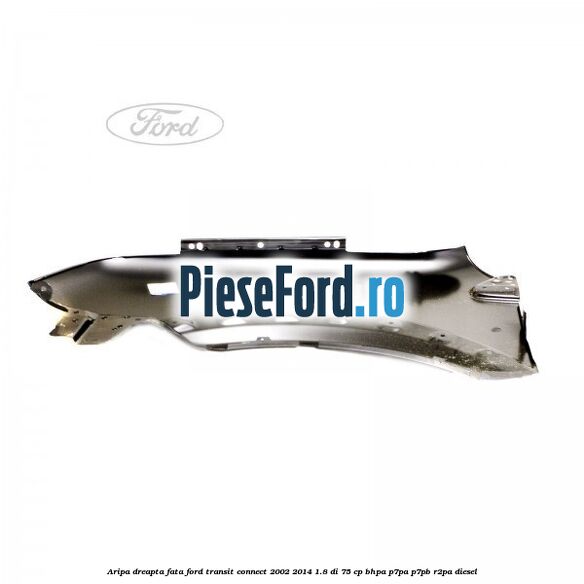 Aripa dreapta fata Ford Transit Connect 2002-2014 1.8 Di 75 cp BHPA, P7PA, P7PB, R2PA diesel