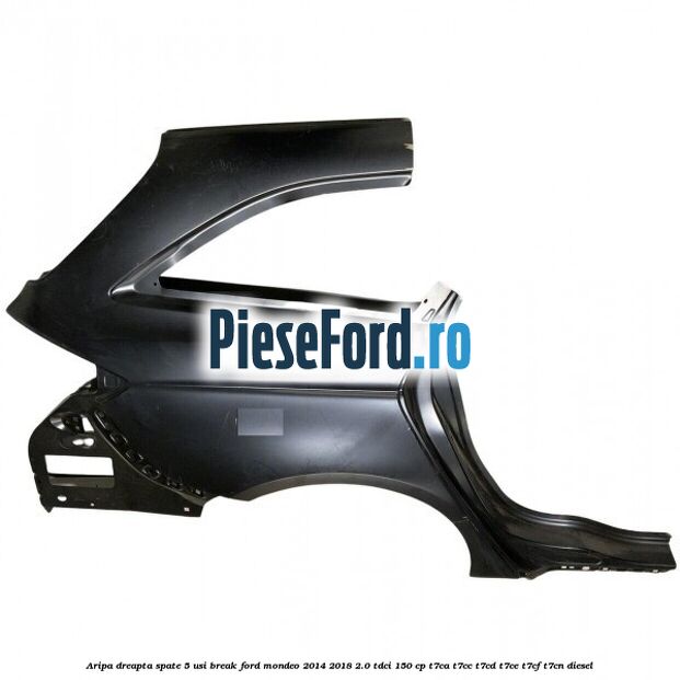 Aripa dreapta spate 5 usi break Ford Mondeo 2014-2018 2.0 TDCi 150 cp Aripa dreapta spate 5 usi break Ford Mondeo 2014-2018 2.0 TDCi 150 cp T7CA, T7CC, T7CD, T7CE, T7CF, T7CN diesel