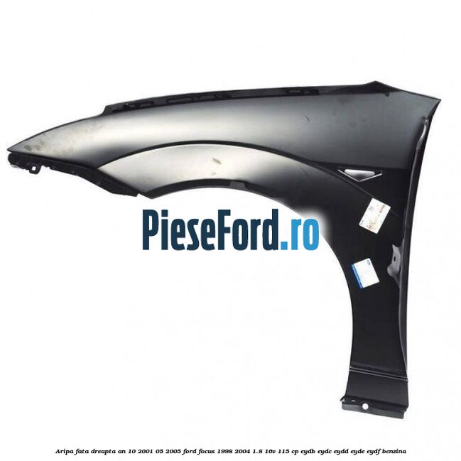 Aripa fata dreapta an 10/2001-05/2005 Ford Focus 1998-2004 1.8 16V 115 cp EYDB, EYDC, EYDD, EYDE, EYDF benzina