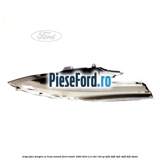 Aripa fata dreapta cu locas semnal Ford Transit 2006-2014 2.2 TDCi 100 cp DRFA, DRFB, DRFC, DRFD, DRFE diesel