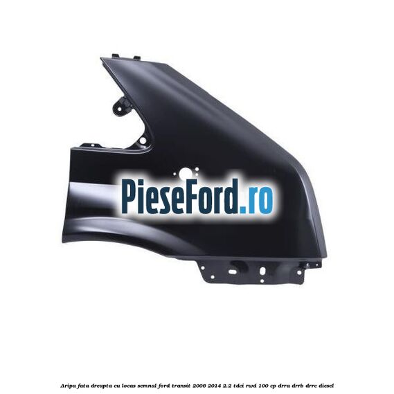Aripa fata dreapta cu locas semnal Ford Transit 2006-2014 2.2 TDCi RWD 100 cp DRRA, DRRB, DRRC diesel