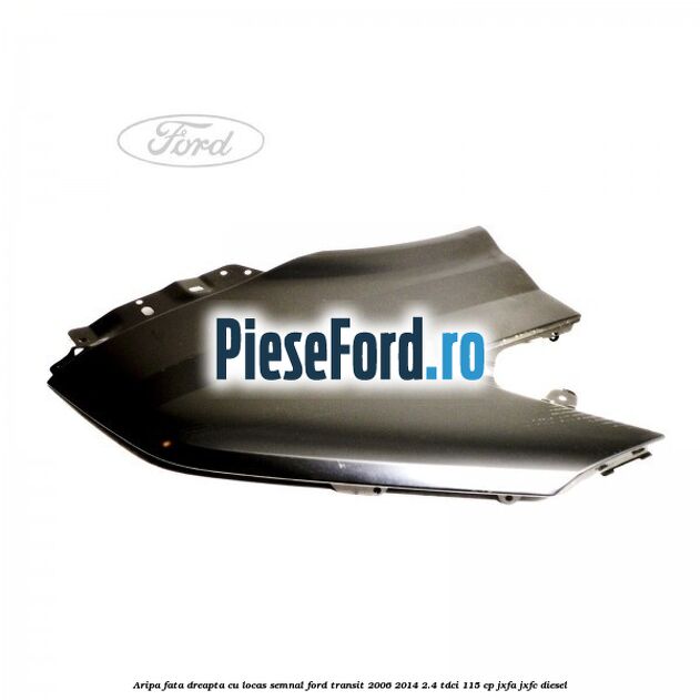 Aripa fata dreapta cu locas semnal Ford Transit 2006-2014 2.4 TDCi 115 cp JXFA, JXFC diesel