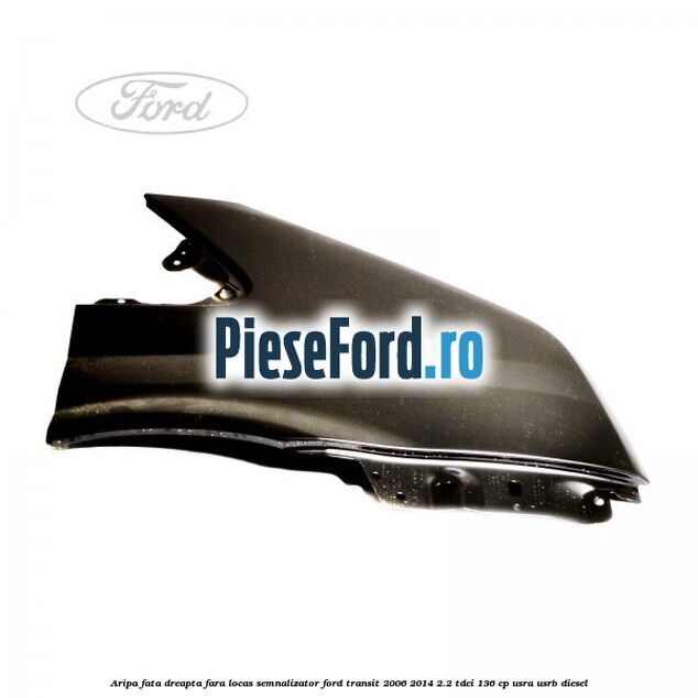 Aripa fata dreapta fara locas semnalizator Ford Transit 2006-2014 2.2 TDCi 136 cp Aripa fata dreapta fara locas semnalizator Ford Transit 2006-2014 2.2 TDCi 136 cp USRA, USRB diesel