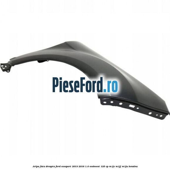Aripa fata dreapta Ford EcoSport 2013-2018 1.0 EcoBoost 125 cp M1JC, M1JJ, M1JU benzina