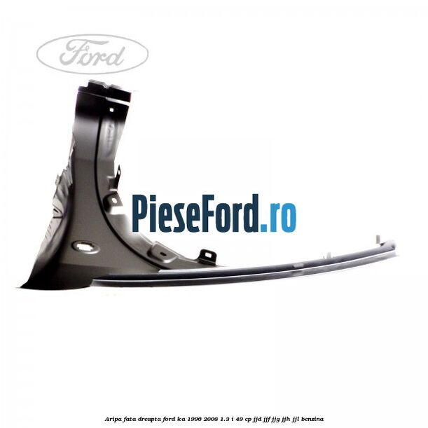 Aripa fata dreapta Ford Ka 1996-2008 1.3 i 49 cp JJD, JJF, JJG, JJH, JJL benzina