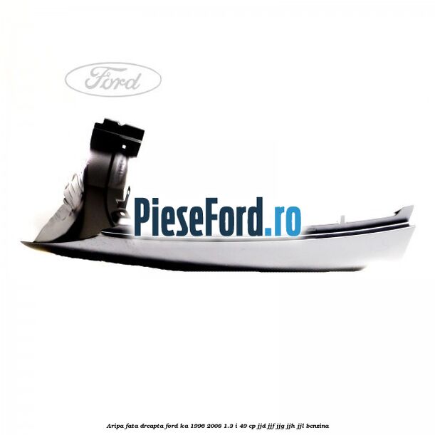 Aripa fata dreapta Ford Ka 1996-2008 1.3 i 49 cp JJD, JJF, JJG, JJH, JJL benzina