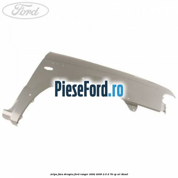 Aripa fata dreapta Ford Ranger 2002-2006 2.5 D 78 cp WL diesel