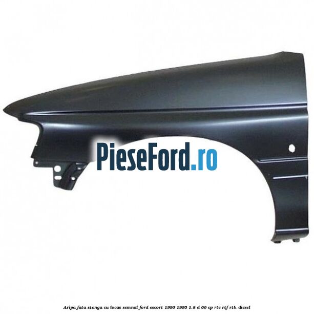 Aripa fata stanga cu locas semnal Ford Escort 1990-1995 1.8 D 60 cp RTE, RTF, RTH diesel