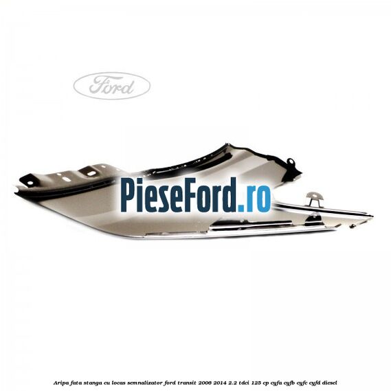 Aripa fata stanga cu locas semnalizator Ford Transit 2006-2014 2.2 TDCi 125 cp CYFA, CYFB, CYFC, CYFD diesel