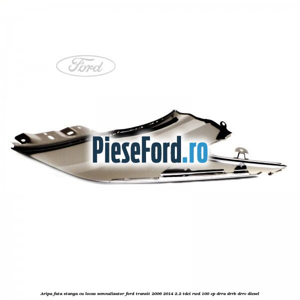 Aripa fata stanga cu locas semnalizator Ford Transit 2006-2014 2.2 TDCi RWD 100 cp Aripa fata stanga cu locas semnalizator Ford Transit 2006-2014 2.2 TDCi RWD 100 cp DRRA, DRRB, DRRC diesel