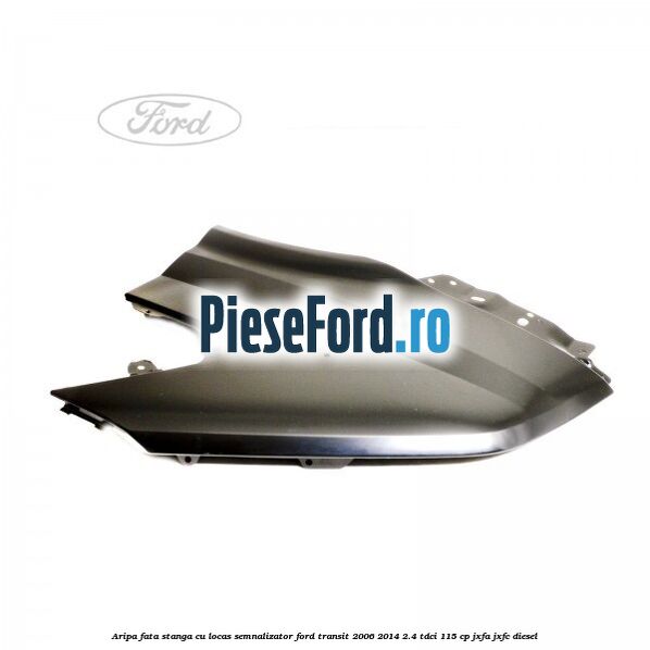 Aripa fata stanga cu locas semnalizator Ford Transit 2006-2014 2.4 TDCi 115 cp JXFA, JXFC diesel