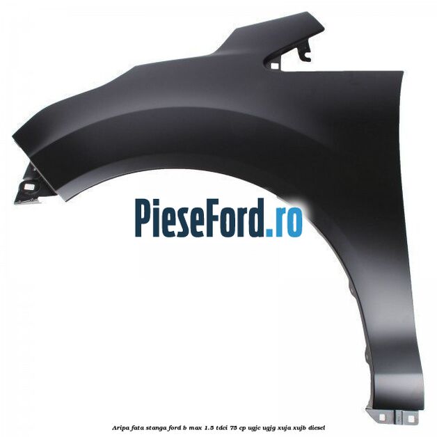 Aripa fata stanga Ford B-Max 1.5 TDCi 75 cp UGJC, UGJG, XUJA, XUJB diesel