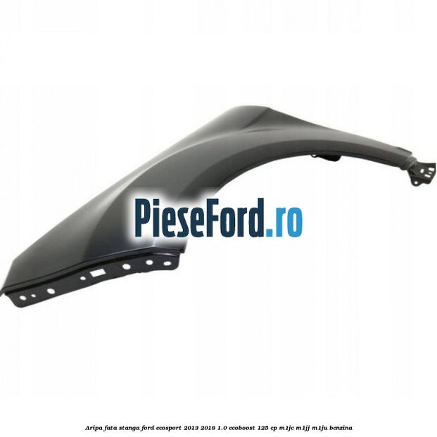 Aripa fata stanga Ford EcoSport 2013-2018 1.0 EcoBoost 125 cp Aripa fata stanga Ford EcoSport 2013-2018 1.0 EcoBoost 125 cp M1JC, M1JJ, M1JU benzina