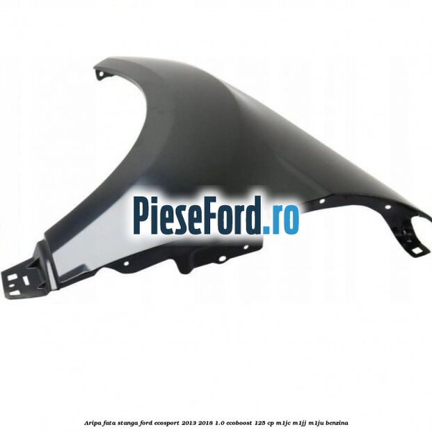 Aripa fata stanga Ford EcoSport 2013-2018 1.0 EcoBoost 125 cp Aripa fata stanga Ford EcoSport 2013-2018 1.0 EcoBoost 125 cp M1JC, M1JJ, M1JU benzina