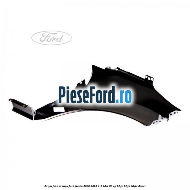 Aripa fata stanga Ford Fiesta 2008-2012 1.6 TDCi 90 cp HHJC, HHJD, HHJE diesel