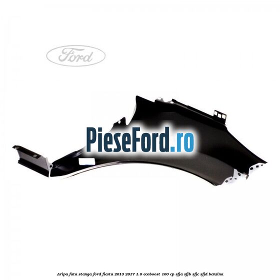 Aripa fata stanga Ford Fiesta 2013-2017 1.0 EcoBoost 100 cp Aripa fata stanga Ford Fiesta 2013-2017 1.0 EcoBoost 100 cp SFJA, SFJB, SFJC, SFJD benzina