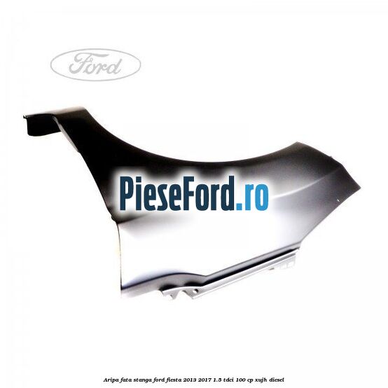 Aripa fata stanga Ford Fiesta 2013-2017 1.5 TDCi 100 cp Aripa fata stanga Ford Fiesta 2013-2017 1.5 TDCi 100 cp XUJH diesel