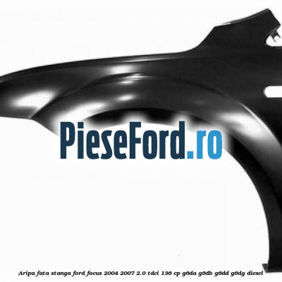 Aripa fata stanga Ford Focus 2004-2007 2.0 TDCi 136 cp G6DA, G6DB, G6DD, G6DG diesel