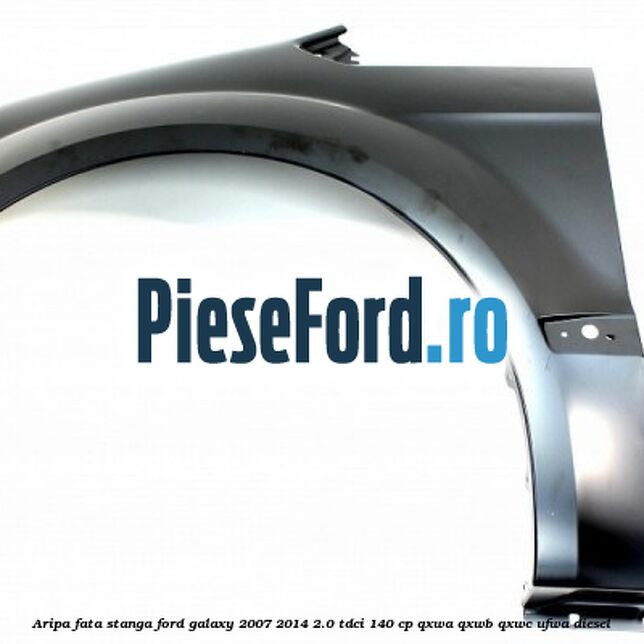 Aripa fata stanga Ford Galaxy 2007-2014 2.0 TDCi 140 cp Aripa fata stanga Ford Galaxy 2007-2014 2.0 TDCi 140 cp QXWA, QXWB, QXWC, UFWA diesel