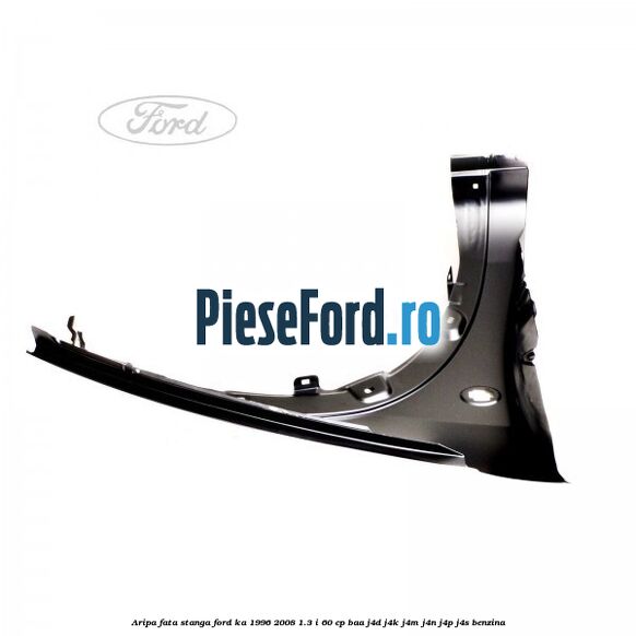Aripa fata stanga Ford Ka 1996-2008 1.3 i 60 cp BAA, J4D, J4K, J4M, J4N, J4P, J4S benzina