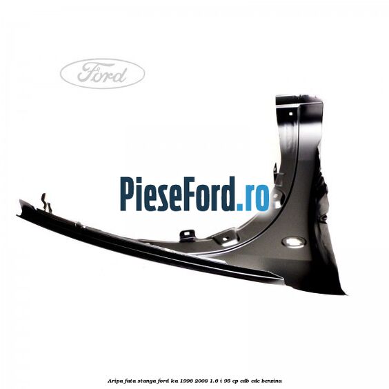 Aripa fata stanga Ford Ka 1996-2008 1.6 i 95 cp CDB, CDC benzina