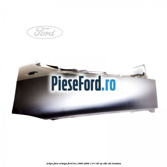 Aripa fata stanga Ford Ka 1996-2008 1.6 i 95 cp CDB, CDC benzina