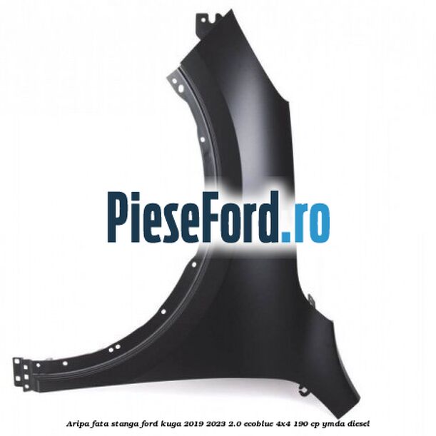 Aripa fata stanga Ford Kuga 2019-2023 2.0 EcoBlue 4x4 190 cp Aripa fata stanga Ford Kuga 2019-2023 2.0 EcoBlue 4x4 190 cp YMDA diesel