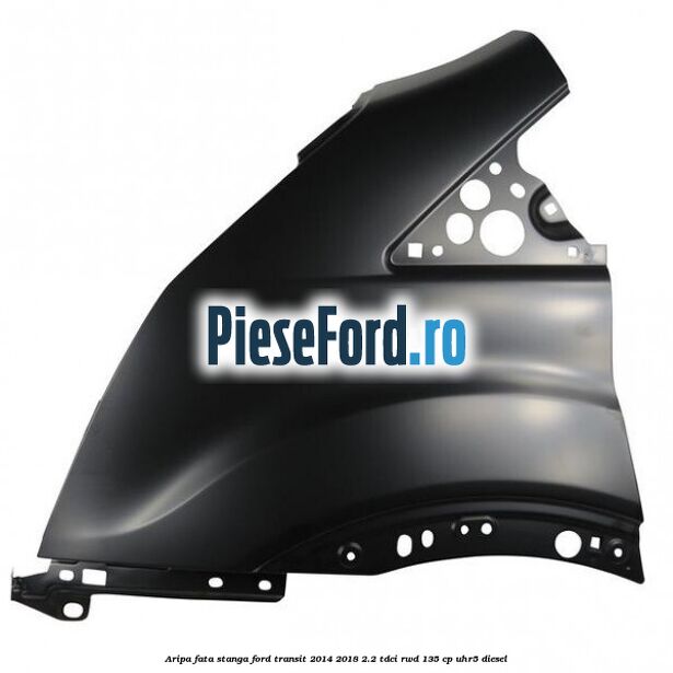 Aripa fata stanga Ford Transit 2014-2018 2.2 TDCi RWD 135 cp UHR5 diesel