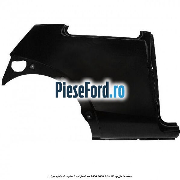 Aripa spate dreapta (3 USI) Ford Ka 1996-2008 1.3 i 50 cp JJB benzina