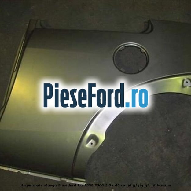 Aripa spate stanga (3 USI) Ford Ka 1996-2008 1.3 i 49 cp JJD, JJF, JJG, JJH, JJL benzina