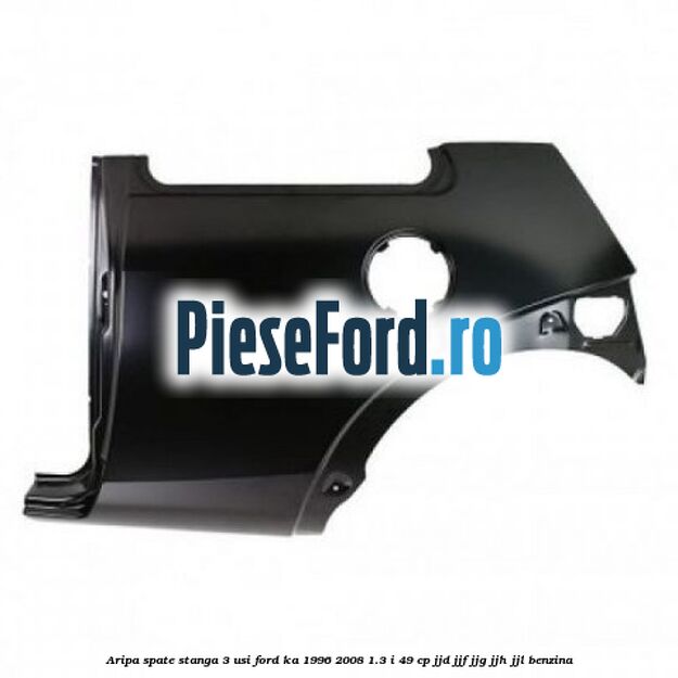Aripa spate stanga (3 USI) Ford Ka 1996-2008 1.3 i 49 cp JJD, JJF, JJG, JJH, JJL benzina