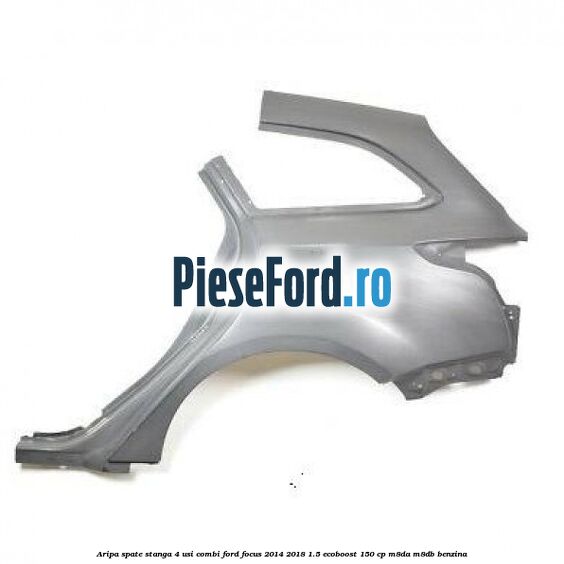 Aripa spate stanga 4 usi combi Ford Focus 2014-2018 1.5 EcoBoost 150 cp M8DA, M8DB benzina