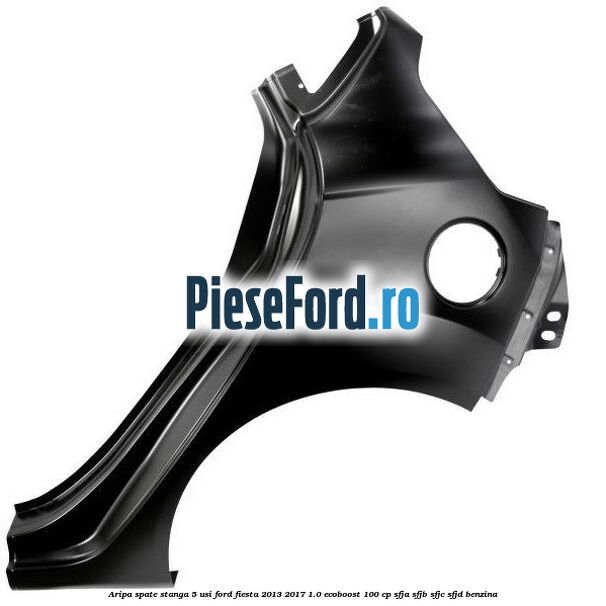 Aripa spate stanga 5 usi Ford Fiesta 2013-2017 1.0 EcoBoost 100 cp SFJA, SFJB, SFJC, SFJD benzina