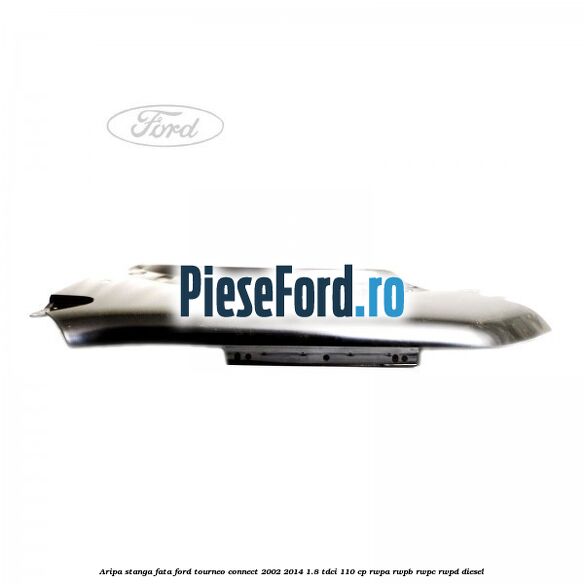 Aripa stanga fata Ford Tourneo Connect 2002-2014 1.8 TDCi 110 cp RWPA, RWPB, RWPC, RWPD diesel