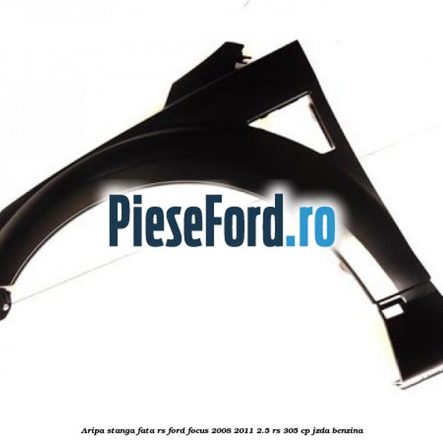 Aripa stanga fata RS Ford Focus 2008-2011 2.5 RS 305 cp JZDA benzina