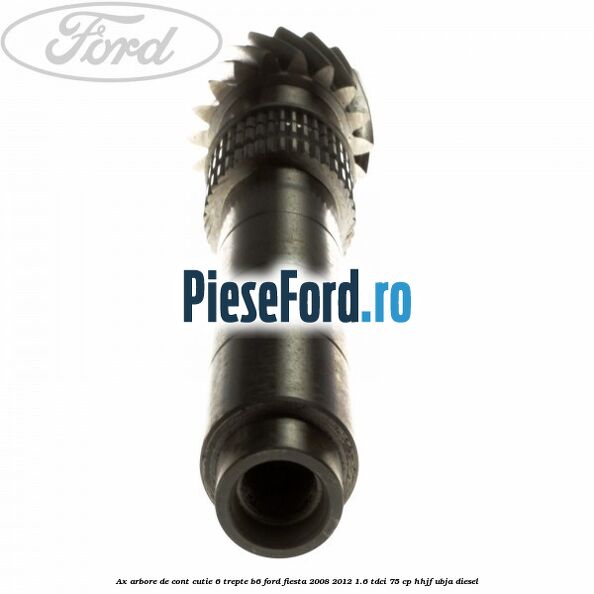 Ax arbore de cont cutie 6 trepte B6 Ford Fiesta 2008-2012 1.6 TDCi 75 cp HHJF, UBJA diesel