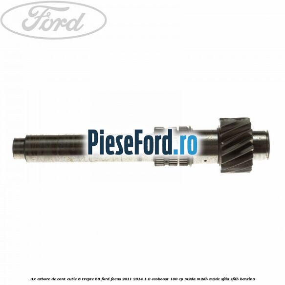 Ax arbore de cont cutie 6 trepte B6 Ford Focus 2011-2014 1.0 EcoBoost 100 cp M2DA, M2DB, M2DC, SFDA, SFDB benzina