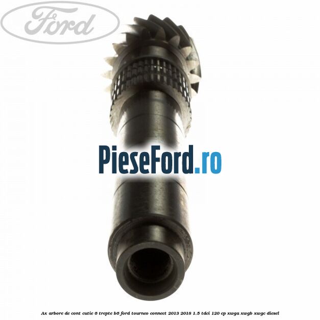 Ax arbore de cont cutie 6 trepte B6 Ford Tourneo Connect 2013-2018 1.5 TDCi 120 cp XWGA, XWGB, XWGC diesel