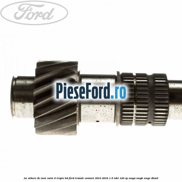 Ax arbore de cont cutie 6 trepte B6 Ford Transit Connect 2013-2018 1.5 TDCi 120 cp Ax arbore de cont cutie 6 trepte B6 Ford Transit Connect 2013-2018 1.5 TDCi 120 cp XWGA, XWGB, XWGC diesel