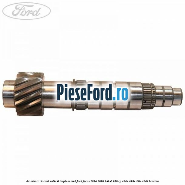 Ax arbore de cont cutie 6 trepte MMT6 Ford Focus 2014-2018 2.0 ST 250 cp Ax arbore de cont cutie 6 trepte MMT6 Ford Focus 2014-2018 2.0 ST 250 cp R9DA, R9DB, R9DC, R9DD benzina