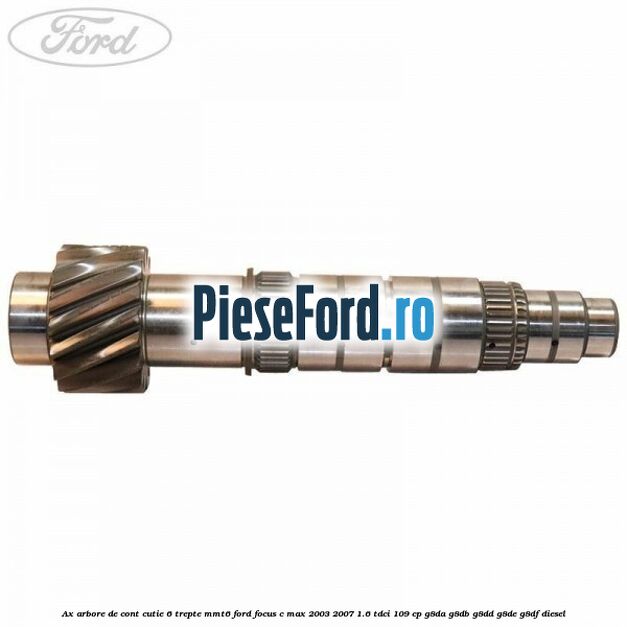 Ax arbore de cont cutie 6 trepte MMT6 Ford Focus C-Max 2003-2007 1.6 TDCi 109 cp G8DA, G8DB, G8DD, G8DE, G8DF diesel