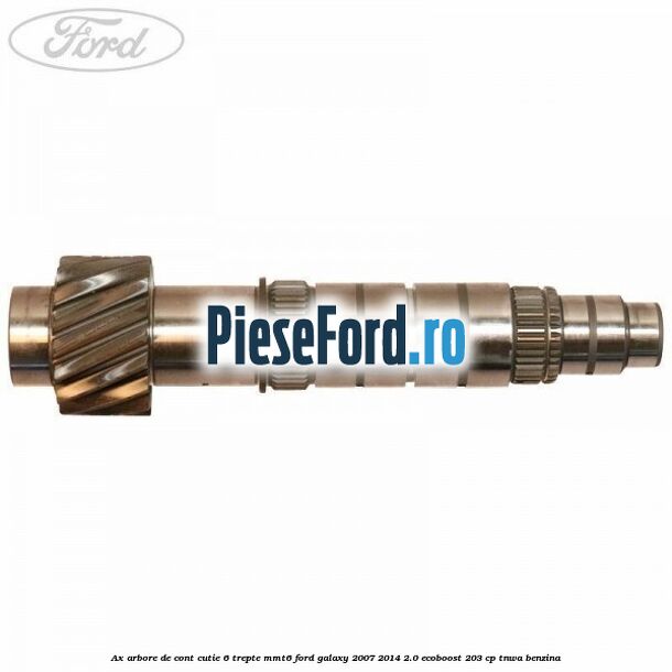 Ax arbore de cont cutie 6 trepte MMT6 Ford Galaxy 2007-2014 2.0 EcoBoost 203 cp Ax arbore de cont cutie 6 trepte MMT6 Ford Galaxy 2007-2014 2.0 EcoBoost 203 cp TNWA benzina