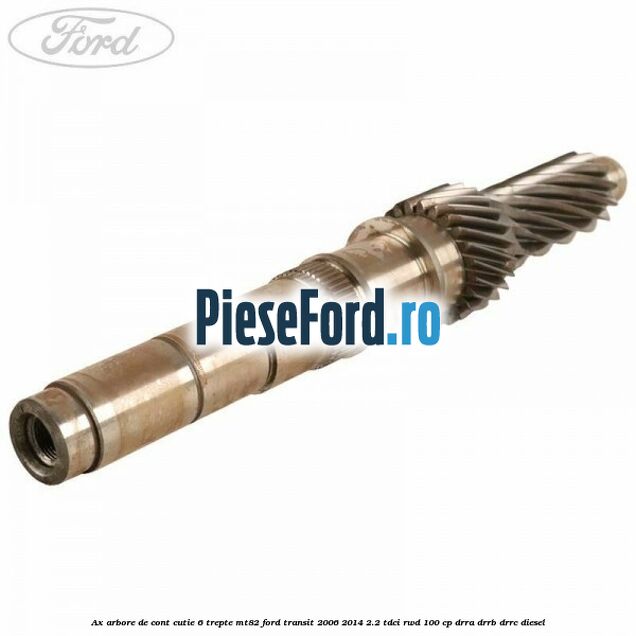 Ax arbore de cont cutie 6 trepte MT82 Ford Transit 2006-2014 2.2 TDCi RWD 100 cp DRRA, DRRB, DRRC diesel