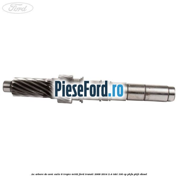 Ax arbore de cont cutie 6 trepte MT82 Ford Transit 2006-2014 2.4 TDCi 100 cp Ax arbore de cont cutie 6 trepte MT82 Ford Transit 2006-2014 2.4 TDCi 100 cp PHFA, PHFC diesel