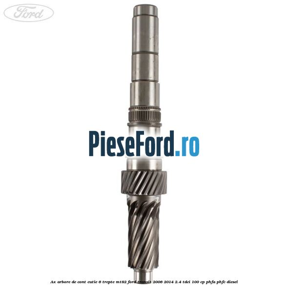 Ax arbore de cont cutie 6 trepte MT82 Ford Transit 2006-2014 2.4 TDCi 100 cp Ax arbore de cont cutie 6 trepte MT82 Ford Transit 2006-2014 2.4 TDCi 100 cp PHFA, PHFC diesel