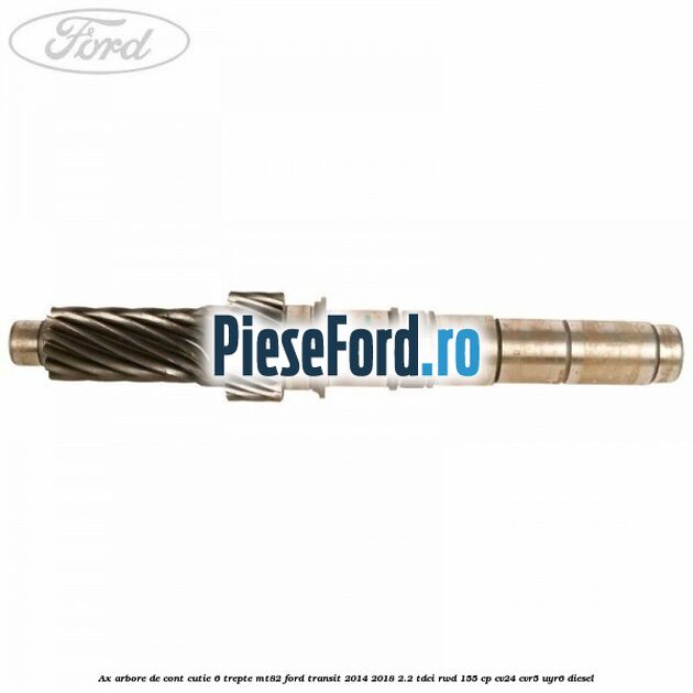 Ax arbore de cont cutie 6 trepte MT82 Ford Transit 2014-2018 2.2 TDCi RWD 155 cp CV24, CVR5, UYR6 diesel