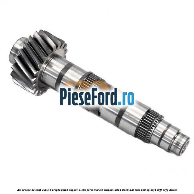 Ax arbore de cont cutie 6 trepte VMT6 raport 4.188 Ford Transit Custom 2014-2018 2.2 TDCi 100 cp DRF4, DRFF, DRFG diesel